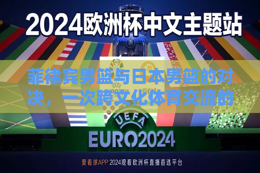 详细阅读:菲律宾男篮与日本男篮的对决,一次跨文化体育交流的展示 菲律宾男篮与日本男篮的对决,一次跨文化体育交流的展示