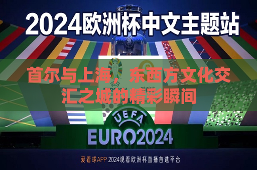 详细阅读:首尔与上海,东西方文化交汇之城的精彩瞬间 首尔与上海,东西方文化交汇之城的精彩瞬间