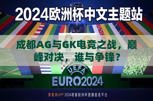 成都AG与GK电竞之战，巅峰对决，谁与争锋？