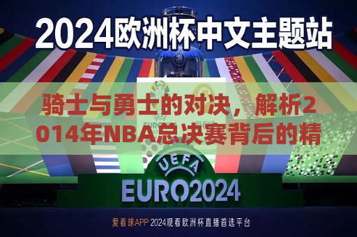 详细阅读:骑士与勇士的对决,解析2014年NBA总决赛背后的精彩与挑战 骑士与勇士的对决,解析2014年NBA总决赛背后的精彩与挑战