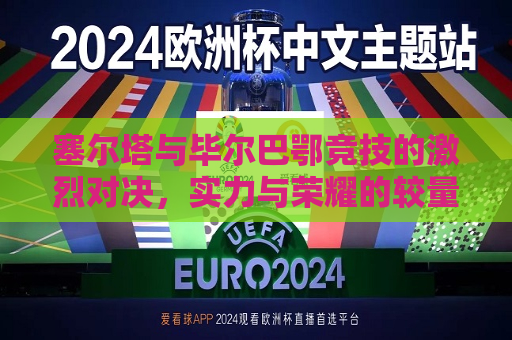 详细阅读:塞尔塔与毕尔巴鄂竞技的激烈对决,实力与荣耀的较量 塞尔塔与毕尔巴鄂竞技的激烈对决,实力与荣耀的较量