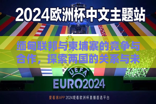详细阅读:缅甸联邦与柬埔寨的竞争与合作,探索两国的关系与未来前景 缅甸联邦与柬埔寨的竞争与合作,探索两国的关系与未来前景